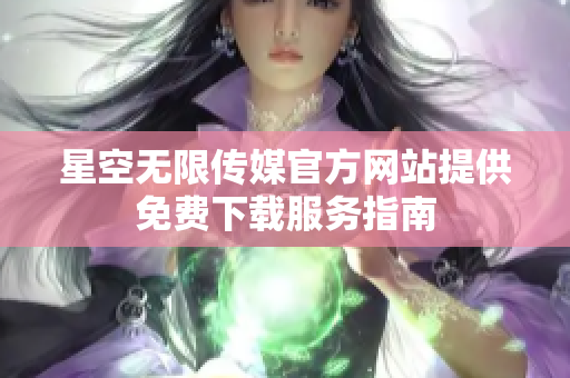 星空无限传媒官方网站提供免费下载服务指南