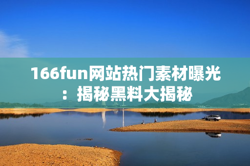 166fun网站热门素材曝光：揭秘黑料大揭秘