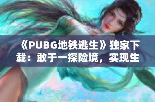 《PUBG地铁逃生》独家下载：敢于一探险境，实现生存目标！