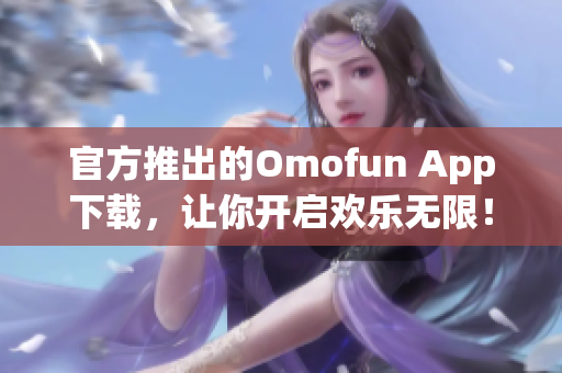 官方推出的Omofun App下载，让你开启欢乐无限！