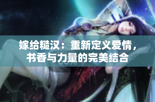 嫁给糙汉：重新定义爱情，书香与力量的完美结合