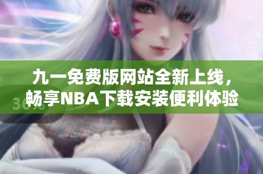 九一免费版网站全新上线，畅享NBA下载安装便利体验