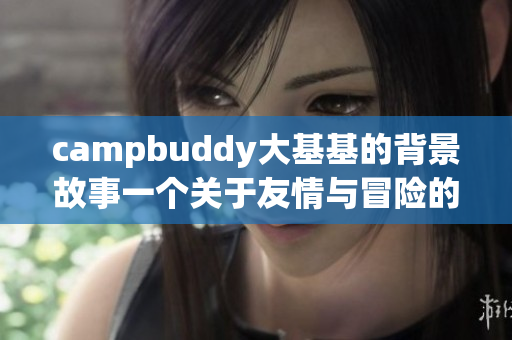 campbuddy大基基的背景故事一个关于友情与冒险的成长之旅