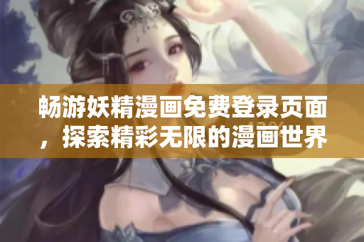 畅游妖精漫画免费登录页面，探索精彩无限的漫画世界