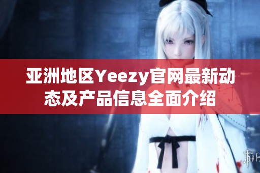 亚洲地区Yeezy官网最新动态及产品信息全面介绍