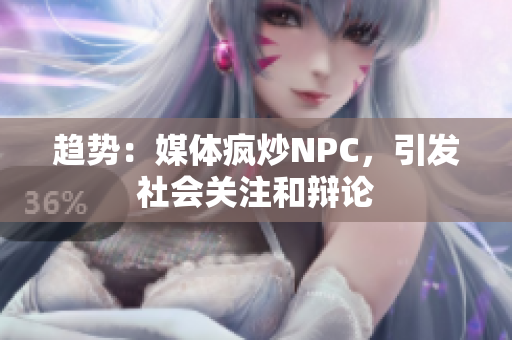 趋势：媒体疯炒NPC，引发社会关注和辩论