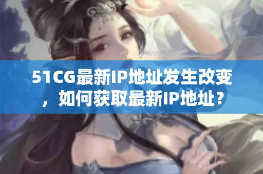 51CG最新IP地址发生改变，如何获取最新IP地址？