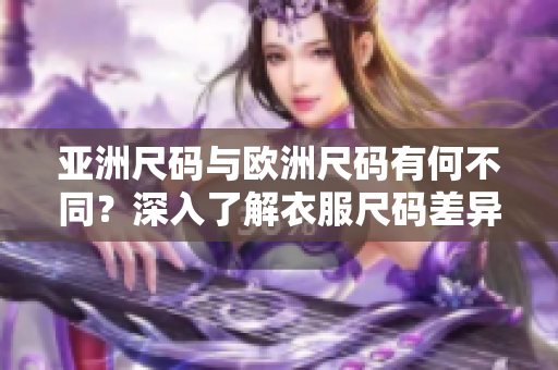 亚洲尺码与欧洲尺码有何不同？深入了解衣服尺码差异