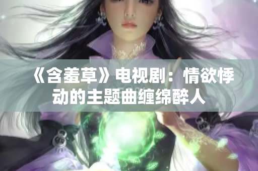 《含羞草》电视剧：情欲悸动的主题曲缠绵醉人