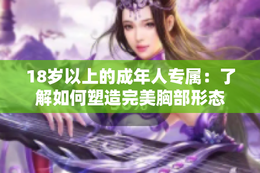 18岁以上的成年人专属：了解如何塑造完美胸部形态