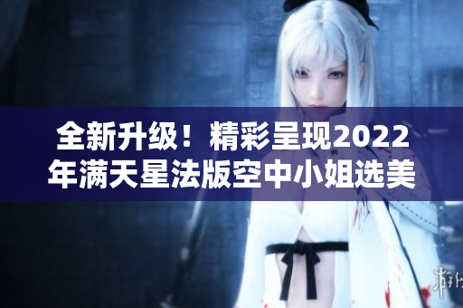 全新升级！精彩呈现2022年满天星法版空中小姐选美大赛