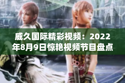 威久国际精彩视频：2022年8月9日惊艳视频节目盘点(1)