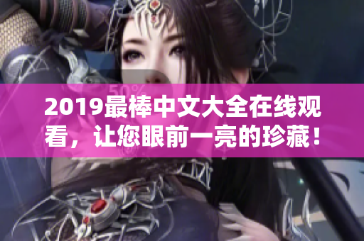 2019最棒中文大全在线观看，让您眼前一亮的珍藏！