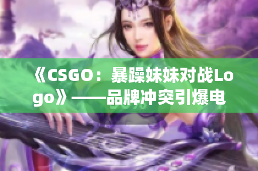 《CSGO：暴躁妹妹对战Logo》——品牌冲突引爆电竞舞台