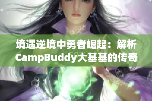 境遇逆境中勇者崛起：解析CampBuddy大基基的传奇经历