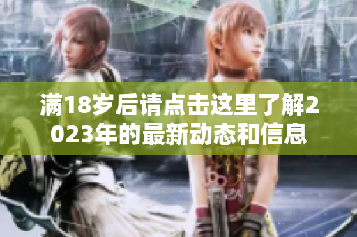 满18岁后请点击这里了解2023年的最新动态和信息