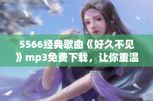 5566经典歌曲《好久不见》mp3免费下载，让你重温往日音乐回忆