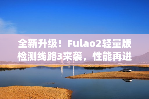 全新升级！Fulao2轻量版检测线路3来袭，性能再进一步(1)