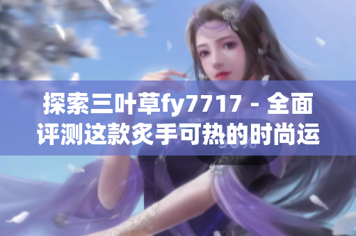 探索三叶草fy7717 - 全面评测这款炙手可热的时尚运动鞋！