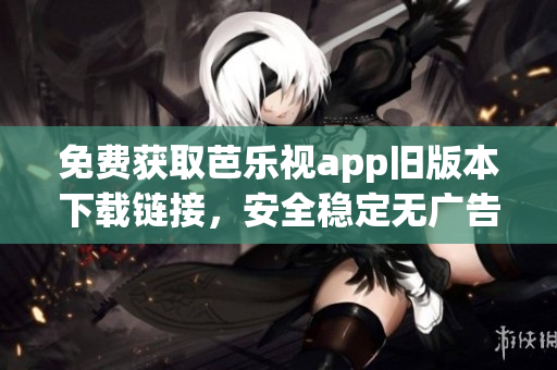 免费获取芭乐视app旧版本下载链接，安全稳定无广告