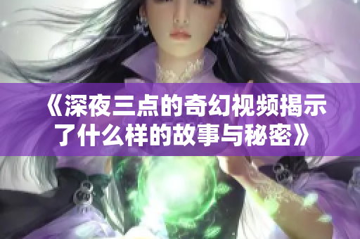 《深夜三点的奇幻视频揭示了什么样的故事与秘密》