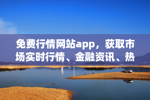 免费行情网站app，获取市场实时行情、金融资讯、热门股票预警等