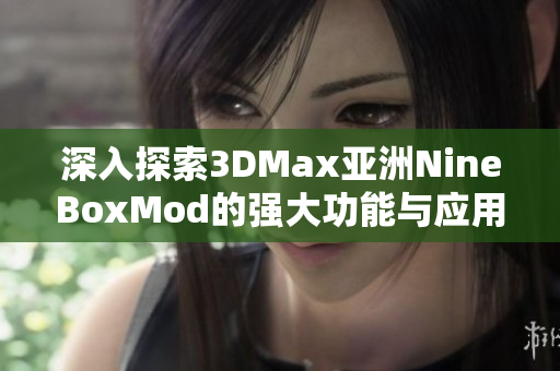 深入探索3DMax亚洲NineBoxMod的强大功能与应用技巧