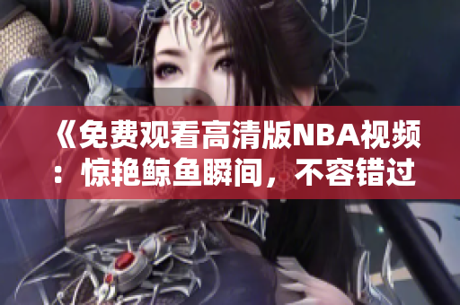 《免费观看高清版NBA视频：惊艳鲸鱼瞬间，不容错过！》