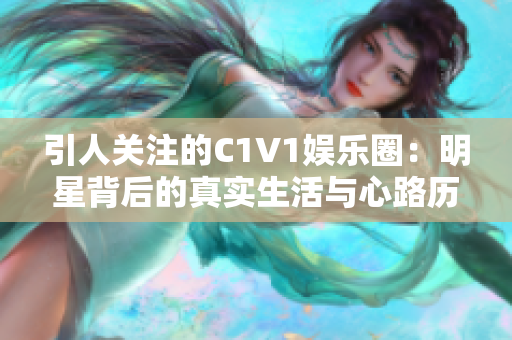 引人关注的C1V1娱乐圈：明星背后的真实生活与心路历程