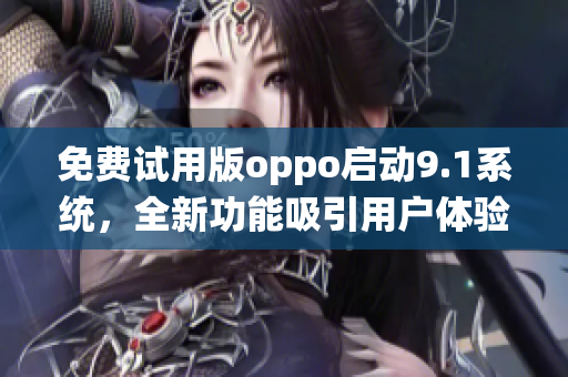 免费试用版oppo启动9.1系统，全新功能吸引用户体验(1)