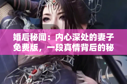 婚后秘闻：内心深处的妻子免费版，一段真情背后的秘密重磅揭秘！