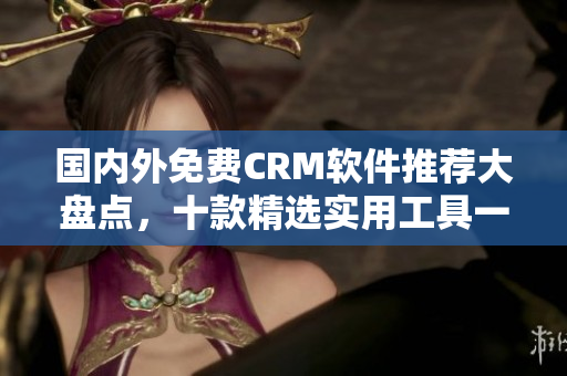 国内外免费CRM软件推荐大盘点，十款精选实用工具一网打尽