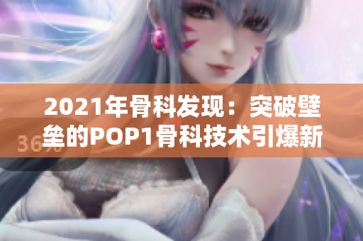 2021年骨科发现：突破壁垒的POP1骨科技术引爆新风潮