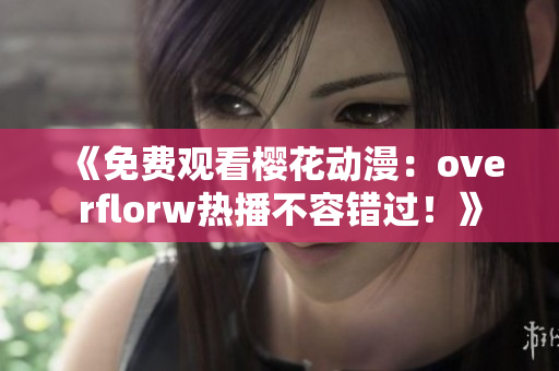 《免费观看樱花动漫：overflorw热播不容错过！》