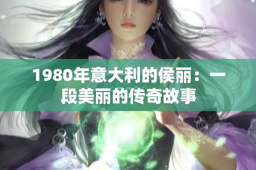 1980年意大利的侯丽：一段美丽的传奇故事