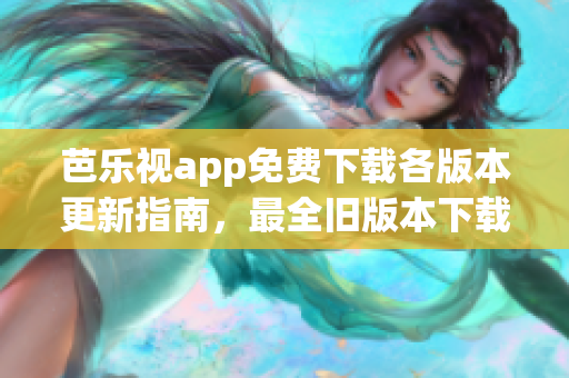 芭乐视app免费下载各版本更新指南，最全旧版本下载攻略