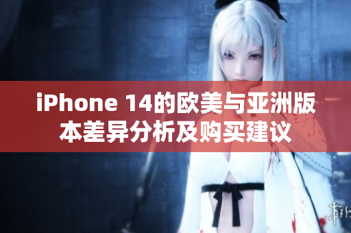 iPhone 14的欧美与亚洲版本差异分析及购买建议