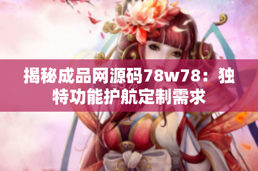 揭秘成品网源码78w78：独特功能护航定制需求