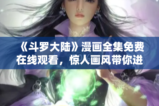 《斗罗大陆》漫画全集免费在线观看，惊人画风带你进入神奇魂师世界！