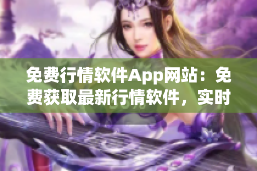 免费行情软件App网站：免费获取最新行情软件，实时行情尽在掌握(1)