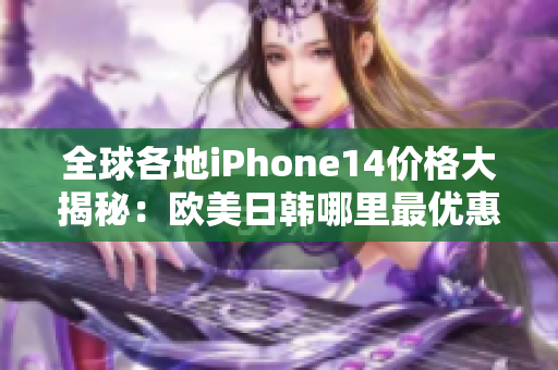 全球各地iPhone14价格大揭秘：欧美日韩哪里最优惠？