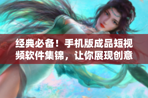 经典必备！手机版成品短视频软件集锦，让你展现创意无限！