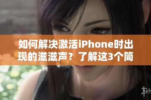 如何解决激活iPhone时出现的滋滋声？了解这3个简单步骤，让你远离声音的困扰！