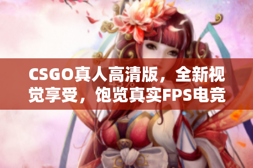 CSGO真人高清版，全新视觉享受，饱览真实FPS电竞之美