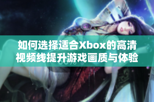 如何选择适合Xbox的高清视频线提升游戏画质与体验