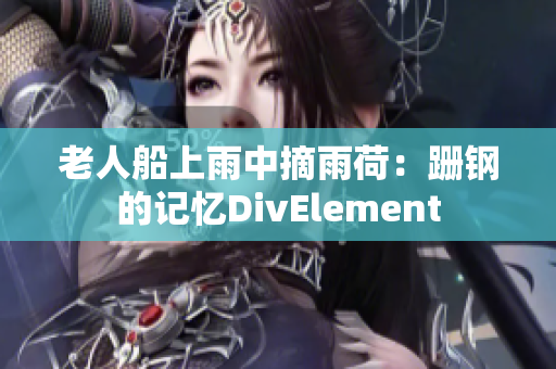 老人船上雨中摘雨荷：跚钢的记忆DivElement