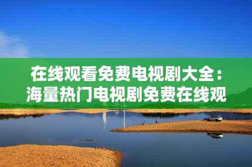 在线观看免费电视剧大全：海量热门电视剧免费在线观看