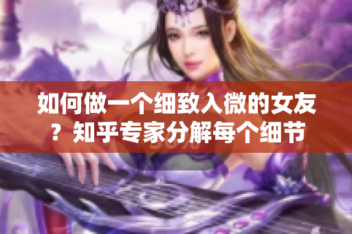 如何做一个细致入微的女友？知乎专家分解每个细节