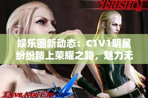 娱乐圈新动态：C1V1明星纷纷踏上荣耀之路，魅力无限