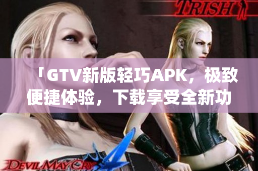 「GTV新版轻巧APK，极致便捷体验，下载享受全新功能」(1)